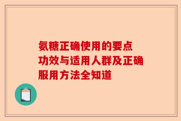 氨糖正确使用的要点 功效与适用人群及正确服用方法全知道