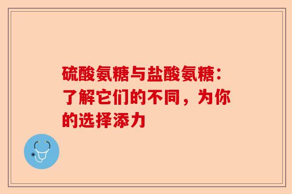 硫酸氨糖与盐酸氨糖：了解它们的不同，为你的选择添力