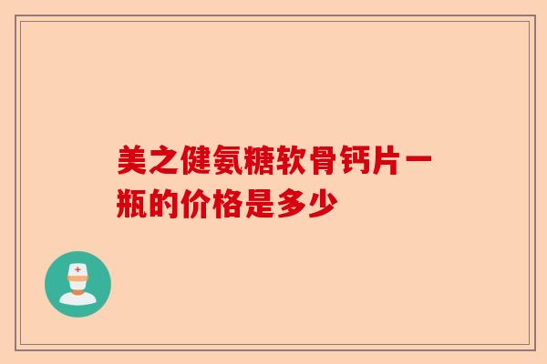 美之健氨糖软骨钙片一瓶的价格是多少-第1张图片-关节保镖