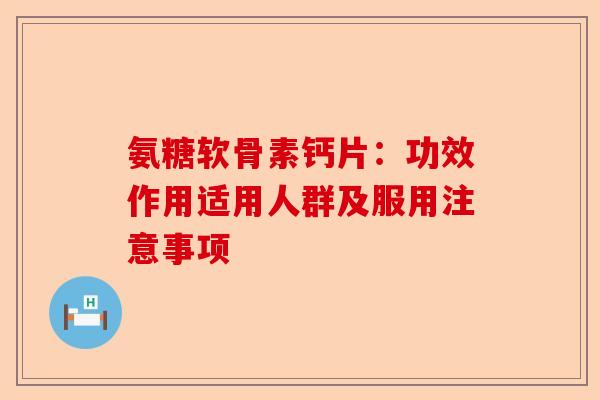 氨糖软骨素钙片：功效作用适用人群及服用注意事项-第1张图片-关节保镖
