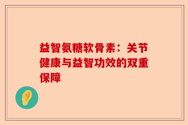 益智氨糖软骨素：关节健康与益智功效的双重保障-第1张图片-关节保镖