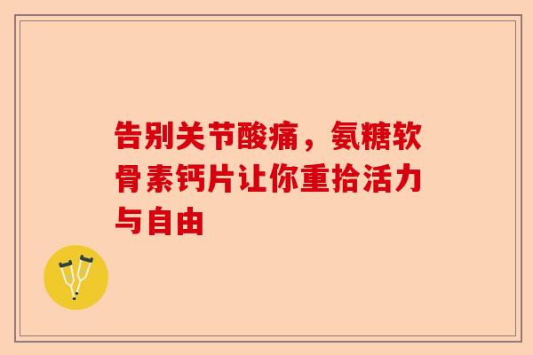 告别关节酸痛，氨糖软骨素钙片让你重拾活力与自由-第1张图片-关节保镖