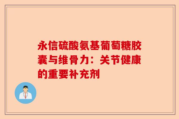 永信硫酸氨基葡萄糖胶囊与维骨力：关节健康的重要补充剂