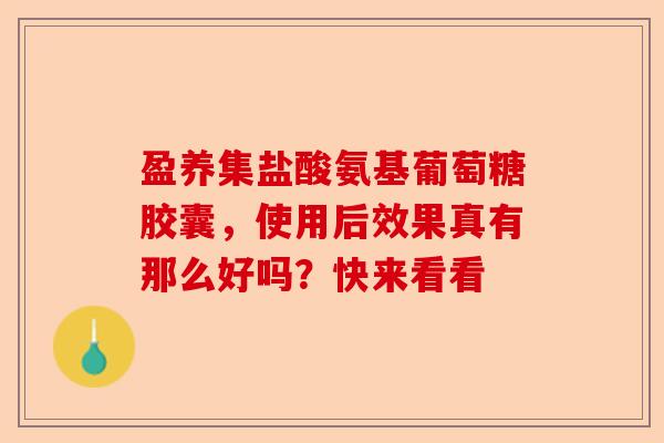 盈养集盐酸氨基葡萄糖胶囊，使用后效果真有那么好吗？快来看看-第1张图片-关节保镖
