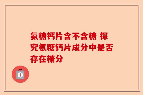 氨糖钙片含不含糖 探究氨糖钙片成分中是否存在糖分
