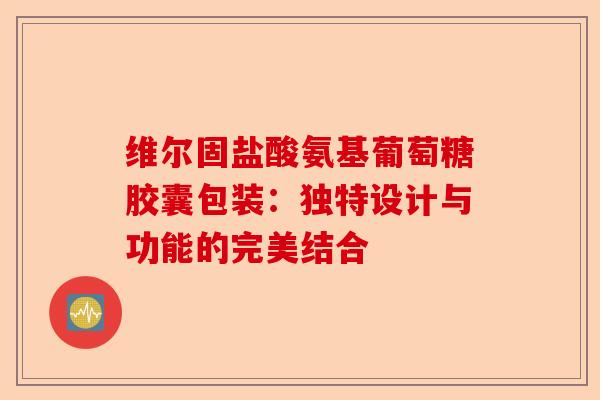 维尔固盐酸氨基葡萄糖胶囊包装：独特设计与功能的完美结合