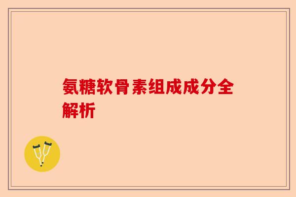 氨糖软骨素组成成分全解析-第1张图片-关节保镖