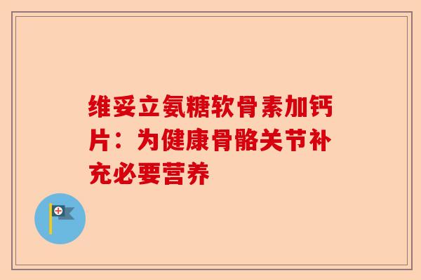 维妥立氨糖软骨素加钙片：为健康骨骼关节补充必要营养-第1张图片-关节保镖