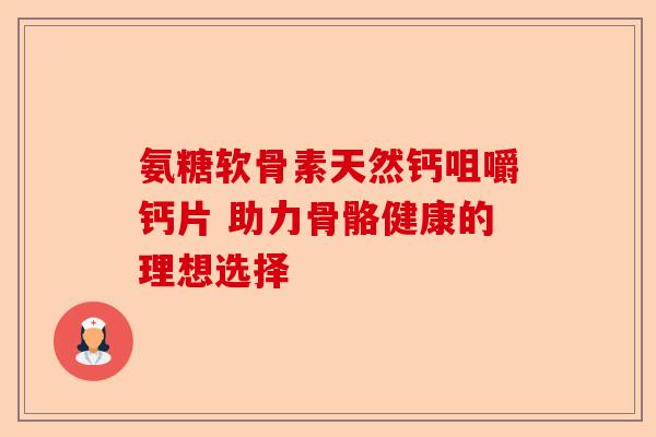 氨糖软骨素天然钙咀嚼钙片 助力骨骼健康的理想选择