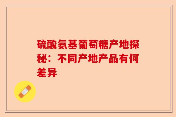 硫酸氨基葡萄糖产地探秘：不同产地产品有何差异