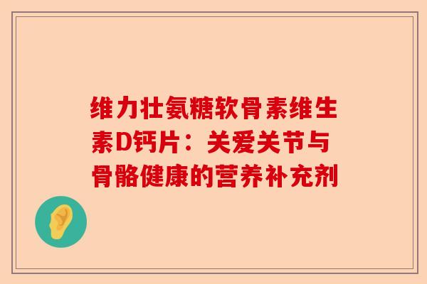 维力壮氨糖软骨素维生素D钙片：关爱关节与骨骼健康的营养补充剂