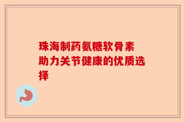 珠海制药氨糖软骨素 助力关节健康的优质选择-第1张图片-关节保镖