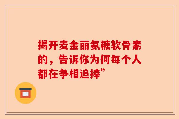 揭开麦金丽氨糖软骨素的，告诉你为何每个人都在争相追捧”