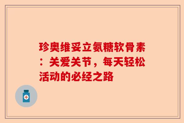 珍奥维妥立氨糖软骨素：关爱关节，每天轻松活动的必经之路