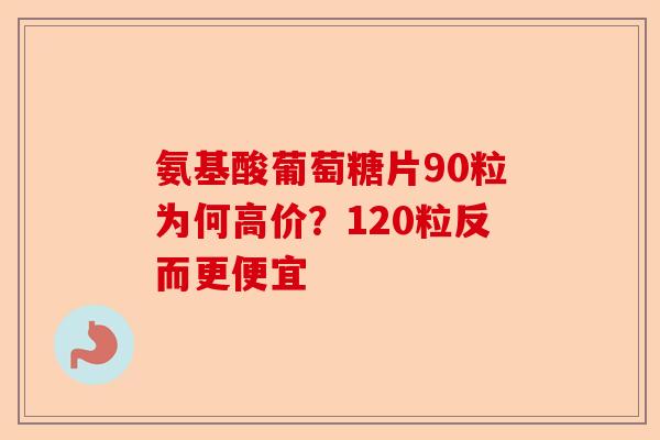 氨基酸葡萄糖片90粒为何高价？120粒反而更便宜-第1张图片-关节保镖