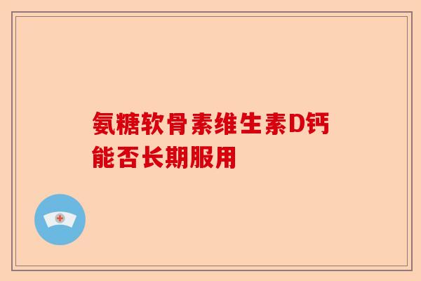 氨糖软骨素维生素D钙能否长期服用