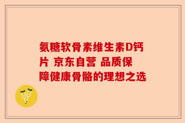 氨糖软骨素维生素D钙片 京东自营 品质保障健康骨骼的理想之选