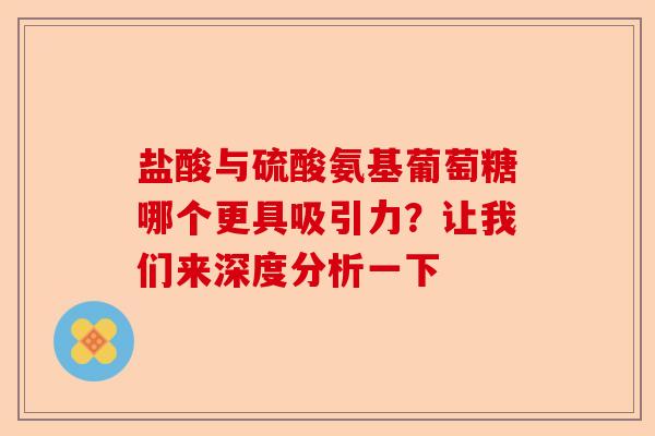 盐酸与硫酸氨基葡萄糖哪个更具吸引力？让我们来深度分析一下-第1张图片-关节保镖