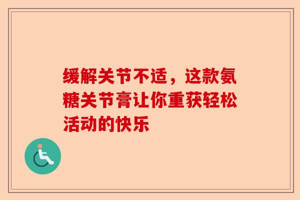 缓解关节不适，这款氨糖关节膏让你重获轻松活动的快乐