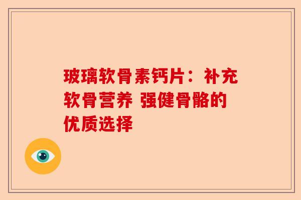 玻璃软骨素钙片：补充软骨营养 强健骨骼的优质选择-第1张图片-关节保镖