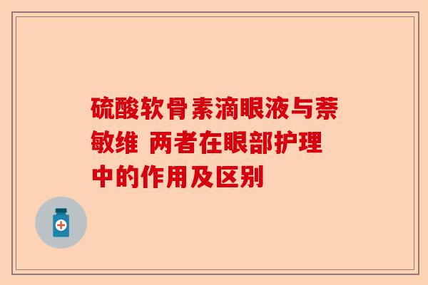 硫酸软骨素滴眼液与萘敏维 两者在眼部护理中的作用及区别-第1张图片-关节保镖