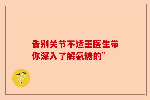 告别关节不适王医生带你深入了解氨糖的”-第1张图片-关节保镖