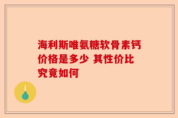 海利斯唯氨糖软骨素钙价格是多少 其性价比究竟如何