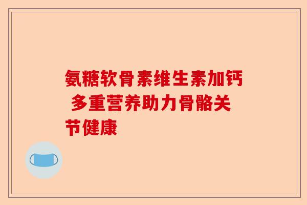 氨糖软骨素维生素加钙 多重营养助力骨骼关节健康-第1张图片-关节保镖
