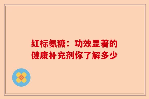 红标氨糖：功效显著的健康补充剂你了解多少-第1张图片-关节保镖