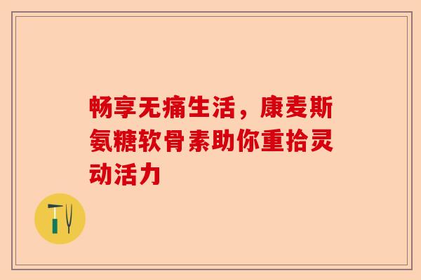 畅享无痛生活，康麦斯氨糖软骨素助你重拾灵动活力
