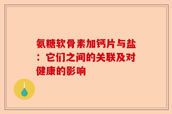 氨糖软骨素加钙片与盐：它们之间的关联及对健康的影响-第1张图片-关节保镖