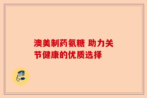 澳美制药氨糖 助力关节健康的优质选择