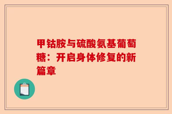 甲钴胺与硫酸氨基葡萄糖：开启身体修复的新篇章-第1张图片-关节保镖