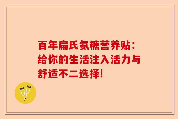百年扁氏氨糖营养贴：给你的生活注入活力与舒适不二选择!-第1张图片-关节保镖