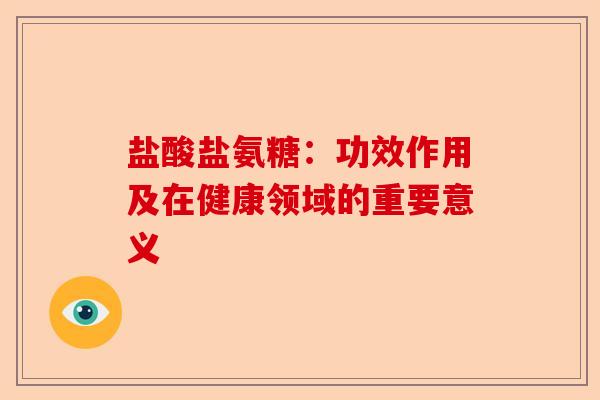盐酸盐氨糖：功效作用及在健康领域的重要意义-第1张图片-关节保镖