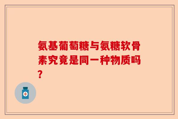 氨基葡萄糖与氨糖软骨素究竟是同一种物质吗？-第1张图片-关节保镖