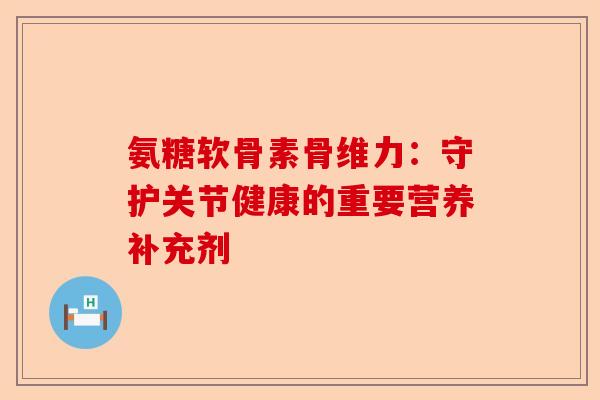 氨糖软骨素骨维力：守护关节健康的重要营养补充剂