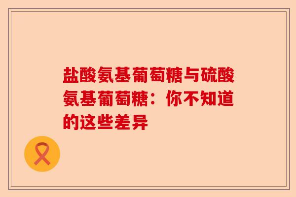 盐酸氨基葡萄糖与硫酸氨基葡萄糖：你不知道的这些差异-第1张图片-关节保镖