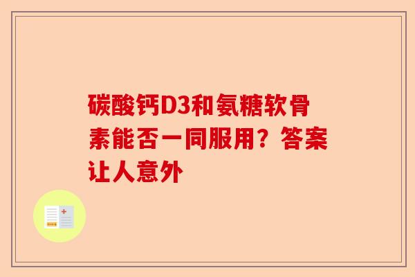 碳酸钙D3和氨糖软骨素能否一同服用？答案让人意外