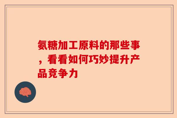氨糖加工原料的那些事，看看如何巧妙提升产品竞争力-第1张图片-关节保镖