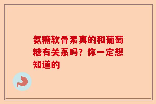 氨糖软骨素真的和葡萄糖有关系吗？你一定想知道的