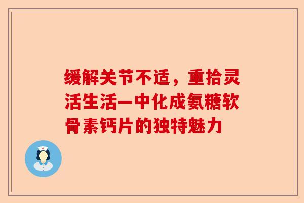 缓解关节不适，重拾灵活生活—中化成氨糖软骨素钙片的独特魅力-第1张图片-关节保镖