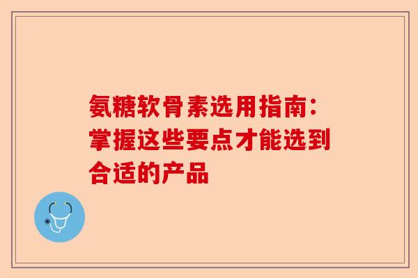 氨糖软骨素选用指南：掌握这些要点才能选到合适的产品-第1张图片-关节保镖