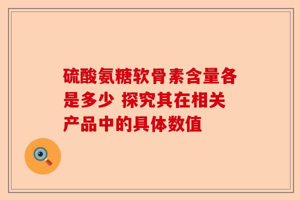 硫酸氨糖软骨素含量各是多少 探究其在相关产品中的具体数值-第1张图片-关节保镖
