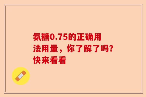 氨糖0.75的正确用法用量，你了解了吗？快来看看-第1张图片-关节保镖
