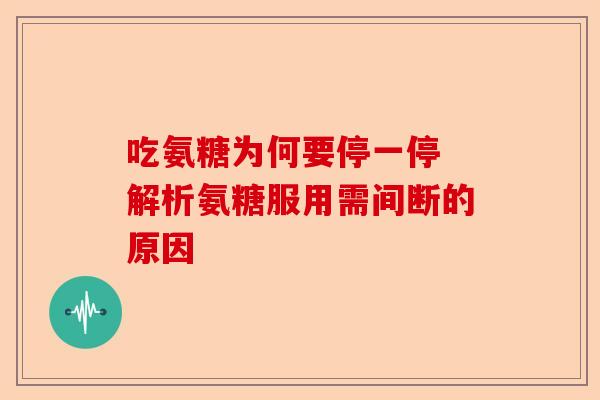 吃氨糖为何要停一停 解析氨糖服用需间断的原因-第1张图片-关节保镖