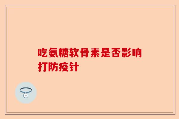 吃氨糖软骨素是否影响打防疫针