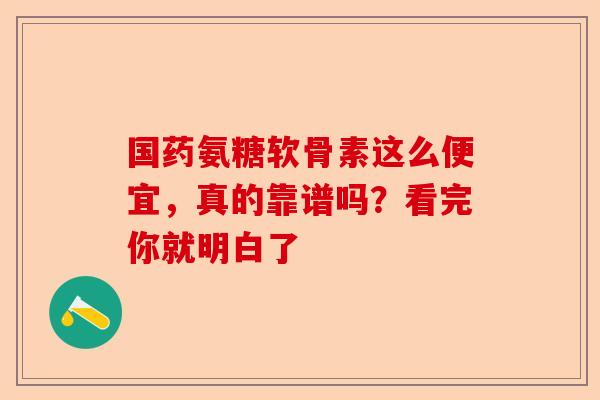国药氨糖软骨素这么便宜，真的靠谱吗？看完你就明白了-第1张图片-关节保镖