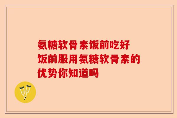 氨糖软骨素饭前吃好 饭前服用氨糖软骨素的优势你知道吗-第1张图片-关节保镖