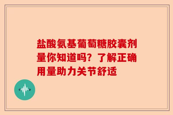 盐酸氨基葡萄糖胶囊剂量你知道吗？了解正确用量助力关节舒适-第1张图片-关节保镖